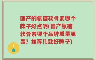 国产的氨糖软骨素哪个牌子好点呢(国产氨糖软骨素哪个品牌质量更高？推荐几款好牌子)