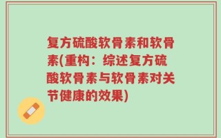 复方硫酸软骨素和软骨素(重构：综述复方硫酸软骨素与软骨素对关节健康的效果)