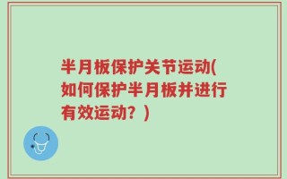 半月板保护关节运动(如何保护半月板并进行有效运动？)