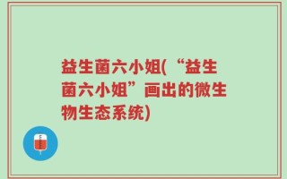 益生菌六小姐(“益生菌六小姐”画出的微生物生态系统)