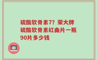 硫酸软骨素7？荣大牌硫酸软骨素红曲片一瓶90片多少钱