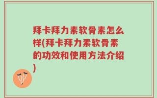 拜卡拜力素软骨素怎么样(拜卡拜力素软骨素的功效和使用方法介绍)