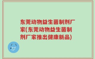 东莞动物益生菌制剂厂家(东莞动物益生菌制剂厂家推出健康新品)