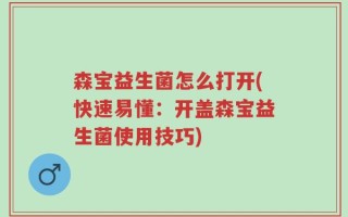 森宝益生菌怎么打开(快速易懂：开盖森宝益生菌使用技巧)