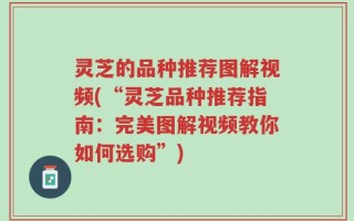 灵芝的品种推荐图解视频(“灵芝品种推荐指南：完美图解视频教你如何选购”)