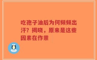 吃孢子油后为何频频出汗？揭晓，原来是这些因素在作祟