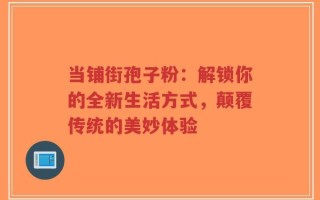 当铺街孢子粉：解锁你的全新生活方式，颠覆传统的美妙体验