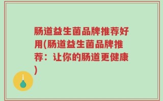 肠道益生菌品牌推荐好用(肠道益生菌品牌推荐：让你的肠道更健康)