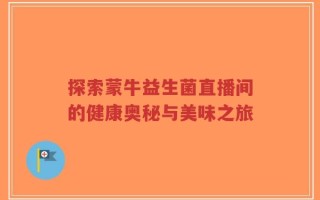 探索蒙牛益生菌直播间的健康奥秘与美味之旅