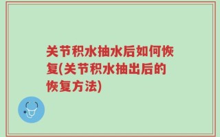 关节积水抽水后如何恢复(关节积水抽出后的恢复方法)