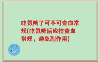 吃氨糖了可不可查血常规(吃氨糖后应检查血常规，避免副作用)