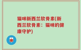 猫咪新西兰软骨素(新西兰软骨素：猫咪的健康守护)