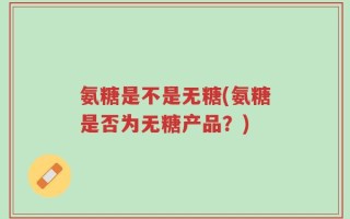 氨糖是不是无糖(氨糖是否为无糖产品？)
