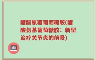 醋酸氨糖葡萄糖胶(醋酸氨基葡萄糖胶：新型治疗关节炎的前景)