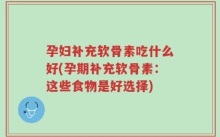 孕妇补充软骨素吃什么好(孕期补充软骨素：这些食物是好选择)