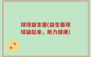 球球益生菌(益生菌球球益起来，助力健康)