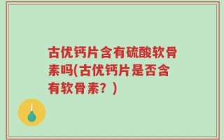 古优钙片含有硫酸软骨素吗(古优钙片是否含有软骨素？)
