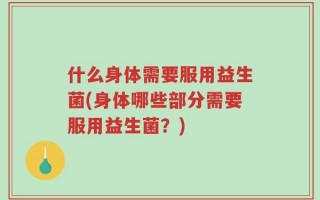 什么身体需要服用益生菌(身体哪些部分需要服用益生菌？)