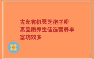古允有机灵芝孢子粉 高品质养生佳选营养丰富功效多