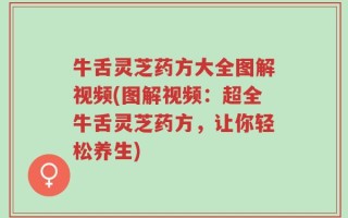 牛舌灵芝药方大全图解视频(图解视频：超全牛舌灵芝药方，让你轻松养生)