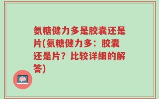 氨糖健力多是胶囊还是片(氨糖健力多：胶囊还是片？比较详细的解答)