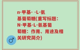 n-甲基- -L-氨基葡萄糖(重写标题：N-甲基-L-氨基葡萄糖：作用、用途及相关研究简介)