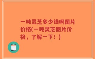 一吨灵芝多少钱啊图片价格(一吨灵芝图片价格，了解一下！)