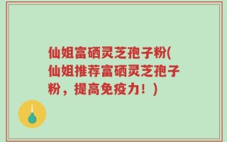 仙姐富硒灵芝孢子粉(仙姐推荐富硒灵芝孢子粉，提高免疫力！)