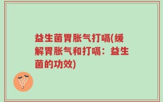 益生菌胃胀气打嗝(缓解胃胀气和打嗝：益生菌的功效)