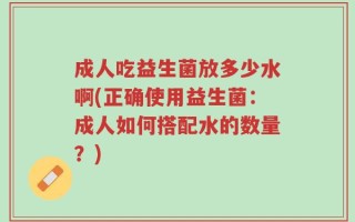成人吃益生菌放多少水啊(正确使用益生菌：成人如何搭配水的数量？)