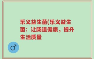 乐义益生菌(乐义益生菌：让肠道健康，提升生活质量