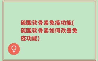硫酸软骨素免疫功能(硫酸软骨素如何改善免疫功能)