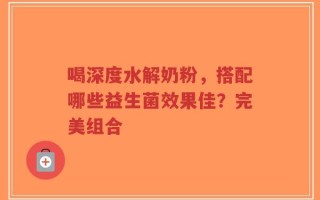喝深度水解奶粉，搭配哪些益生菌效果佳？完美组合