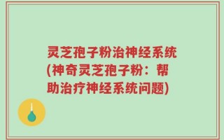 灵芝孢子粉治神经系统(神奇灵芝孢子粉：帮助治疗神经系统问题)