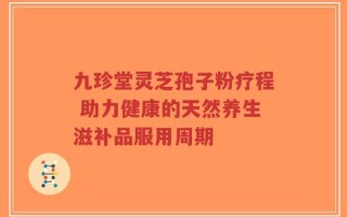 九珍堂灵芝孢子粉疗程 助力健康的天然养生滋补品服用周期