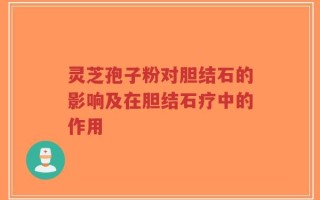灵芝孢子粉对胆结石的影响及在胆结石疗中的作用