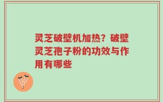 灵芝破壁机加热？破壁灵芝孢子粉的功效与作用有哪些
