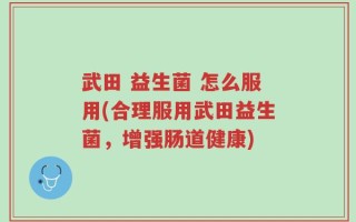 武田 益生菌 怎么服用(合理服用武田益生菌，增强肠道健康)