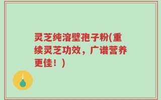 灵芝纯溶壁孢子粉(重续灵芝功效，广谱营养更佳！)