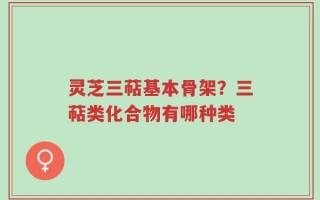 灵芝三萜基本骨架？三萜类化合物有哪种类