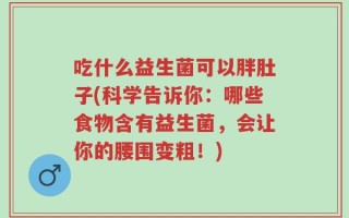 吃什么益生菌可以胖肚子(科学告诉你：哪些食物含有益生菌，会让你的腰围变粗！)