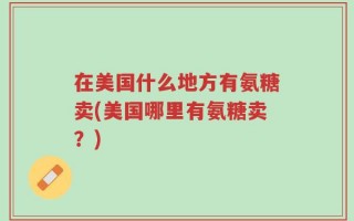 在美国什么地方有氨糖卖(美国哪里有氨糖卖？)