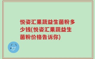悦姿汇果蔬益生菌粉多少钱(悦姿汇果蔬益生菌粉价格告诉你)