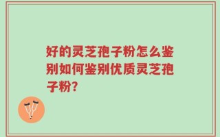 好的灵芝孢子粉怎么鉴别如何鉴别优质灵芝孢子粉？