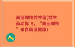 美丽翱翔益生菌(益生菌助你飞，“美丽翱翔”来自肠道健康)