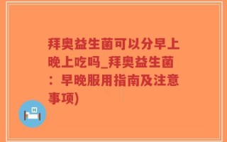 拜奥益生菌可以分早上晚上吃吗_拜奥益生菌：早晚服用指南及注意事项)
