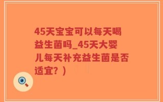 45天宝宝可以每天喝益生菌吗_45天大婴儿每天补充益生菌是否适宜？)