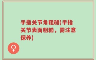 手指关节角粗糙(手指关节表面粗糙，需注意保养)