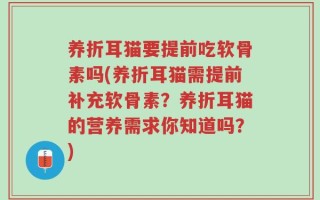 养折耳猫要提前吃软骨素吗(养折耳猫需提前补充软骨素？养折耳猫的营养需求你知道吗？)