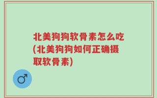 北美狗狗软骨素怎么吃(北美狗狗如何正确摄取软骨素)